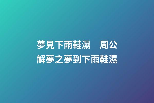 夢見下雨鞋濕　周公解夢之夢到下雨鞋濕